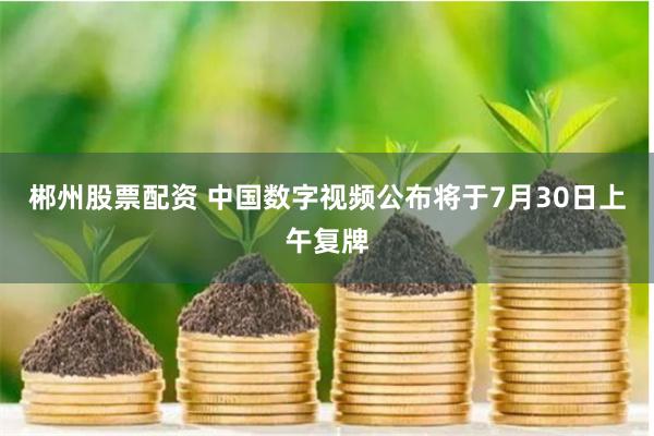 郴州股票配资 中国数字视频公布将于7月30日上午复牌