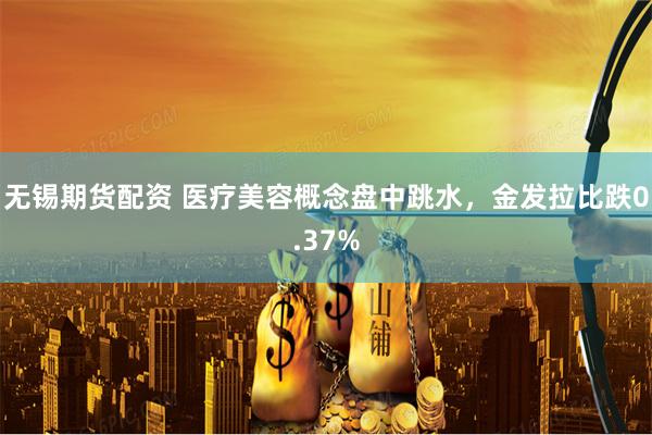 无锡期货配资 医疗美容概念盘中跳水，金发拉比跌0.37%