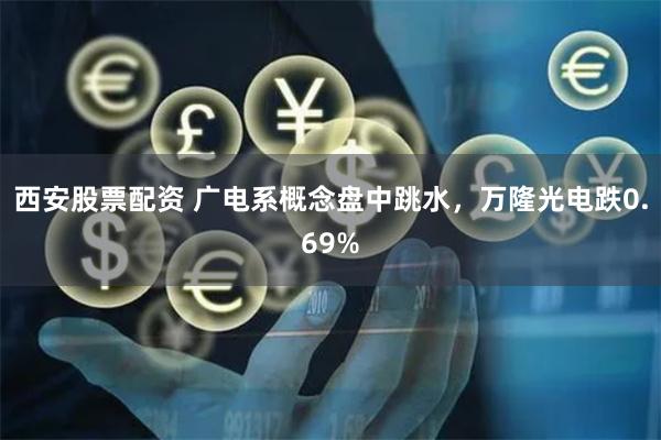 西安股票配资 广电系概念盘中跳水，万隆光电跌0.69%