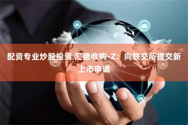 配资专业炒股投资 汇德收购-Z：向联交所提交新上市申请