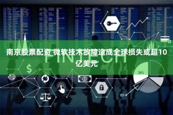 南京股票配资 微软技术故障造成全球损失或超10亿美元