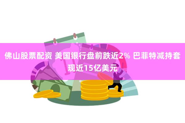 佛山股票配资 美国银行盘前跌近2% 巴菲特减持套现近15亿美元