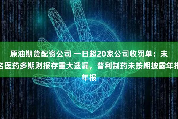 原油期货配资公司 一日超20家公司收罚单：未名医药多期财报存重大遗漏，普利制药未按期披露年报