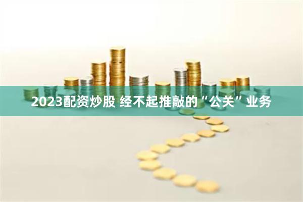 2023配资炒股 经不起推敲的“公关”业务