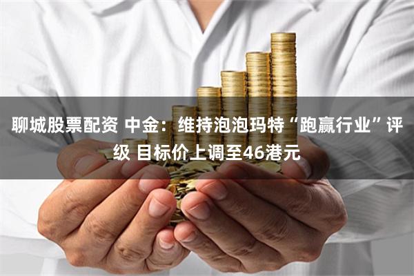 聊城股票配资 中金：维持泡泡玛特“跑赢行业”评级 目标价上调至46港元
