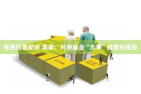 张掖股票配资 高盛：对冲基金“大举”抛售科技股