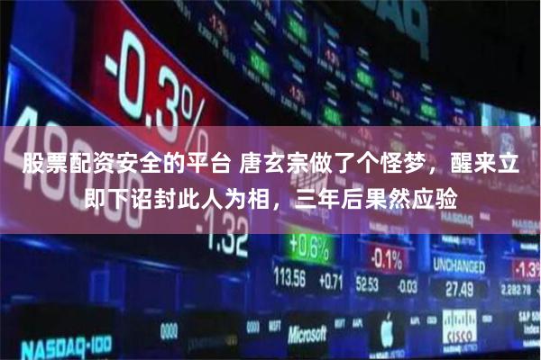 股票配资安全的平台 唐玄宗做了个怪梦，醒来立即下诏封此人为相，三年后果然应验