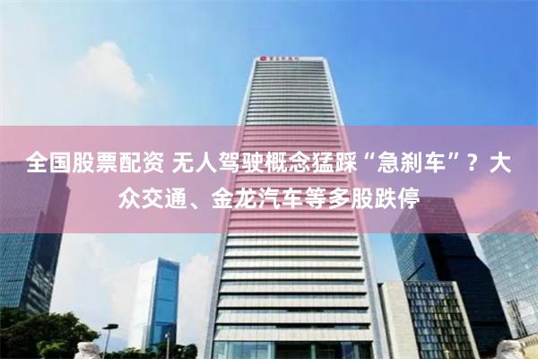 全国股票配资 无人驾驶概念猛踩“急刹车”？大众交通、金龙汽车等多股跌停