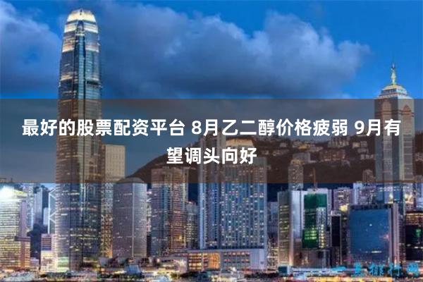 最好的股票配资平台 8月乙二醇价格疲弱 9月有望调头向好