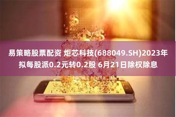 易策略股票配资 炬芯科技(688049.SH)2023年拟每股派0.2元转0.2股 6月21日除权除息