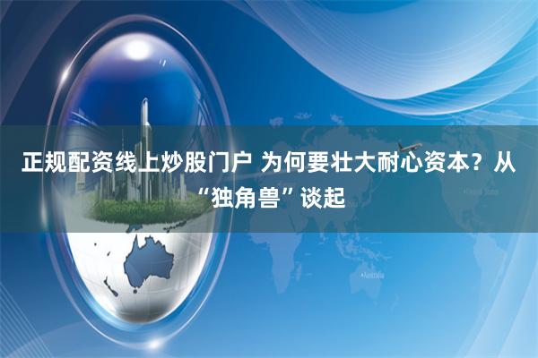 正规配资线上炒股门户 为何要壮大耐心资本？从“独角兽”谈起