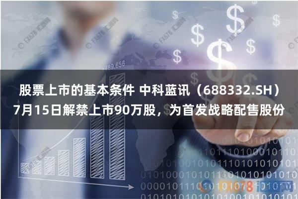 股票上市的基本条件 中科蓝讯（688332.SH）7月15日解禁上市90万股，为首发战略配售股份