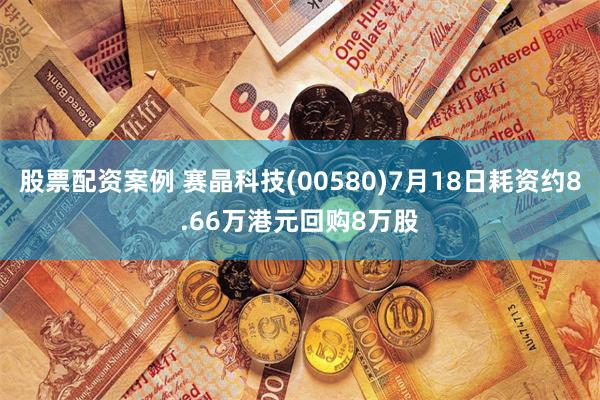 股票配资案例 赛晶科技(00580)7月18日耗资约8.66万港元回购8万股