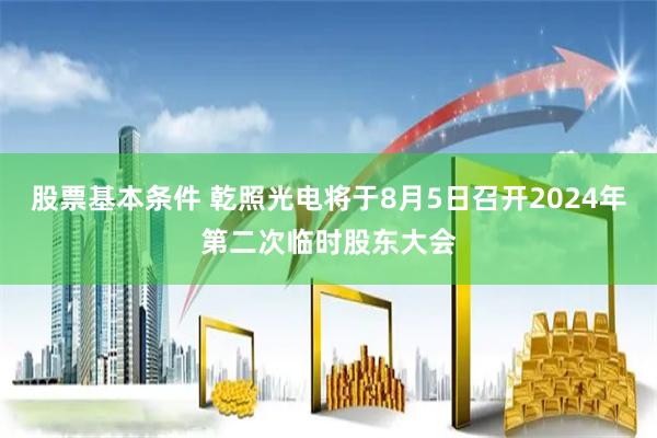 股票基本条件 乾照光电将于8月5日召开2024年第二次临时股东大会