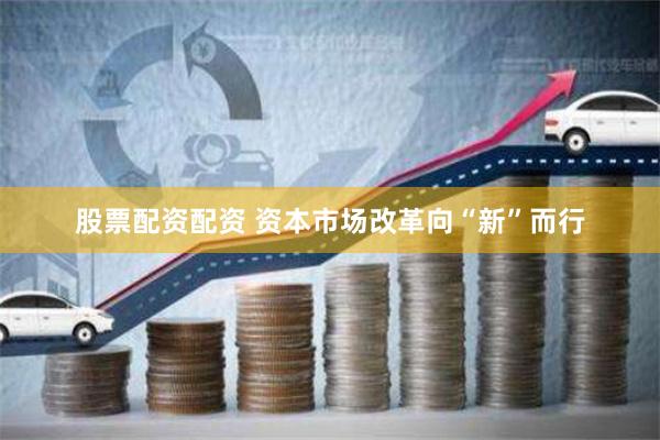 股票配资配资 资本市场改革向“新”而行