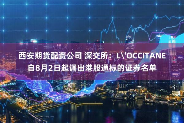 西安期货配资公司 深交所：L'OCCITANE自8月2日起调出港股通标的证券名单