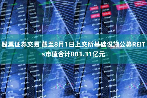 股票证券交易 截至8月1日上交所基础设施公募REITs市值合计803.31亿元