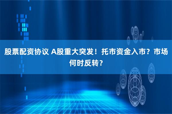 股票配资协议 A股重大突发！托市资金入市？市场何时反转？