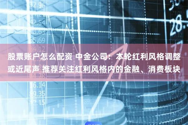 股票账户怎么配资 中金公司：本轮红利风格调整或近尾声 推荐关注红利风格内的金融、消费板块