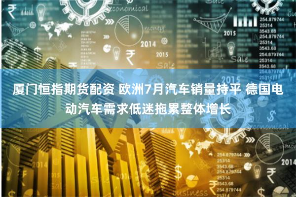 厦门恒指期货配资 欧洲7月汽车销量持平 德国电动汽车需求低迷拖累整体增长