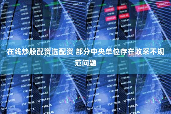 在线炒股配资选配资 部分中央单位存在政采不规范问题