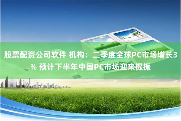 股票配资公司软件 机构：二季度全球PC市场增长3% 预计下半年中国PC市场迎来提振