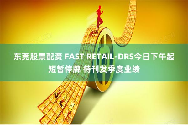 东莞股票配资 FAST RETAIL-DRS今日下午起短暂停牌 待刊发季度业绩