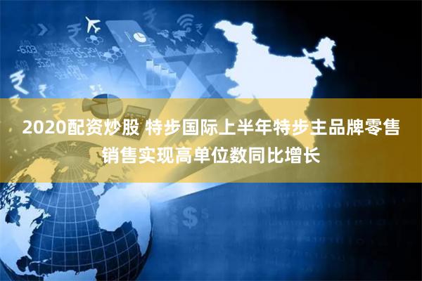 2020配资炒股 特步国际上半年特步主品牌零售销售实现高单位数同比增长