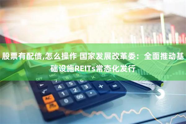 股票有配债,怎么操作 国家发展改革委：全面推动基础设施REITs常态化发行