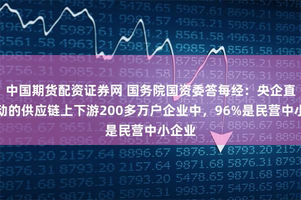 中国期货配资证券网 国务院国资委答每经：央企直接带动的供应链上下游200多万户企业中，96%是民营中小企业