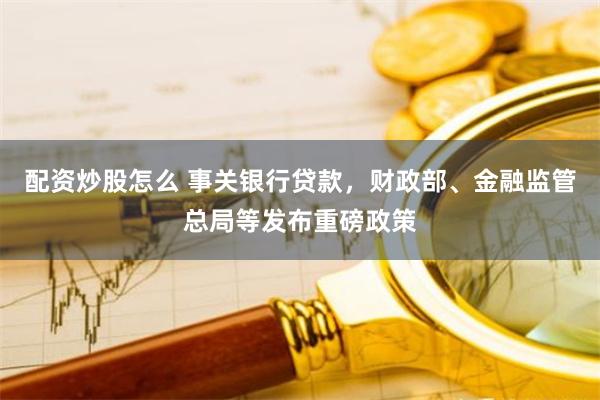 配资炒股怎么 事关银行贷款，财政部、金融监管总局等发布重磅政策