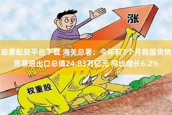 股票配资平台下载 海关总署：今年前7个月我国货物贸易进出口总值24.83万亿元 同比增长6.2%