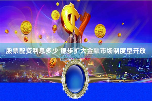 股票配资利息多少 稳步扩大金融市场制度型开放