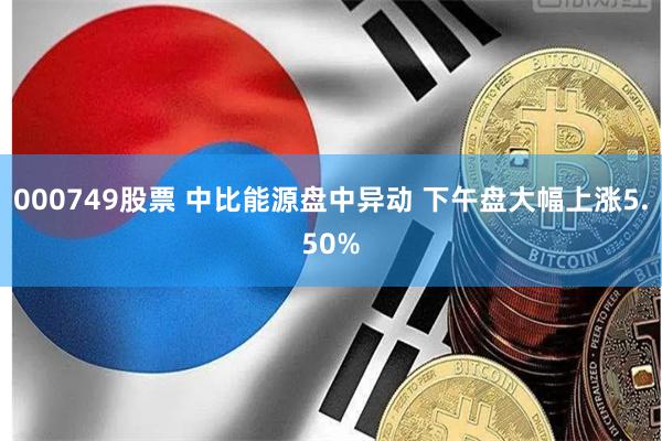 000749股票 中比能源盘中异动 下午盘大幅上涨5.50%