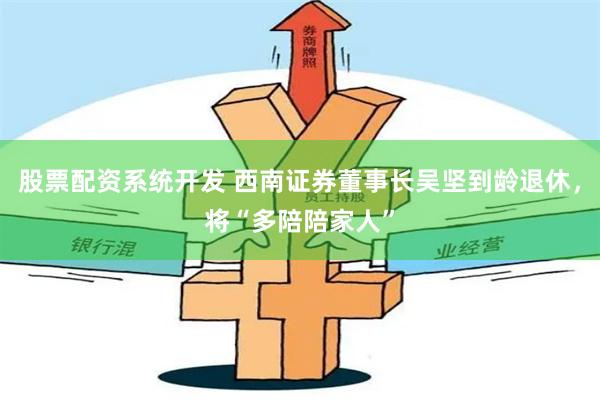 股票配资系统开发 西南证券董事长吴坚到龄退休，将“多陪陪家人”