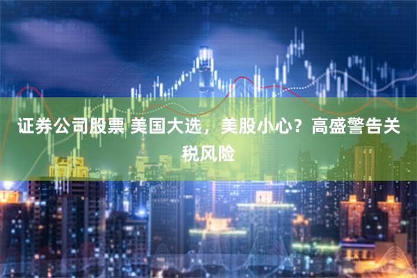 证券公司股票 美国大选，美股小心？高盛警告关税风险