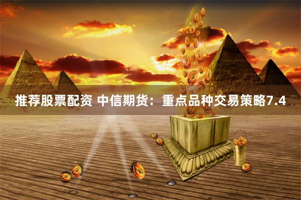 推荐股票配资 中信期货：重点品种交易策略7.4
