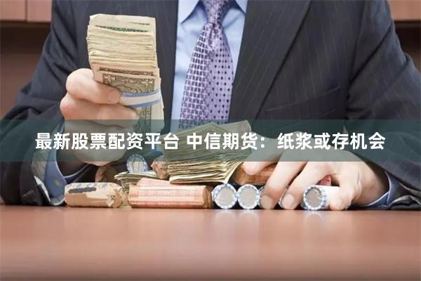 最新股票配资平台 中信期货：纸浆或存机会