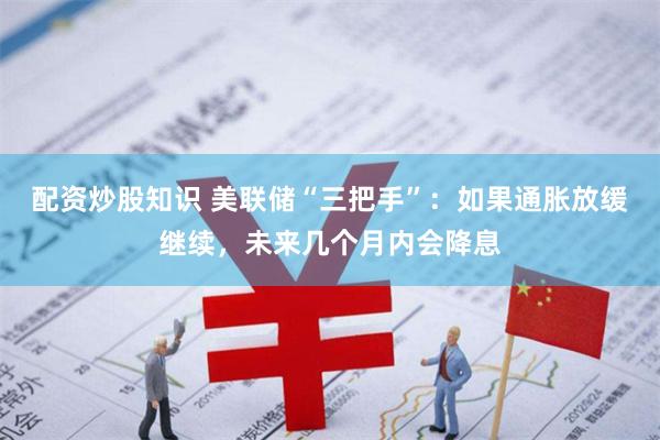 配资炒股知识 美联储“三把手”：如果通胀放缓继续，未来几个月内会降息