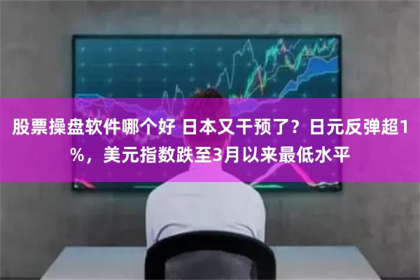 股票操盘软件哪个好 日本又干预了？日元反弹超1%，美元指数跌至3月以来最低水平