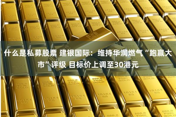 什么是私募股票 建银国际：维持华润燃气“跑赢大市”评级 目标价上调至30港元