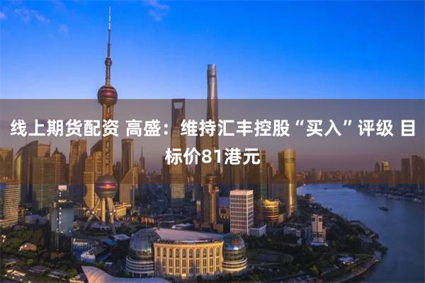 线上期货配资 高盛：维持汇丰控股“买入”评级 目标价81港元