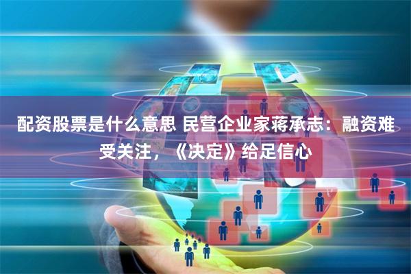 配资股票是什么意思 民营企业家蒋承志：融资难受关注，《决定》给足信心