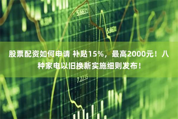 股票配资如何申请 补贴15%，最高2000元！八种家电以旧换新实施细则发布！