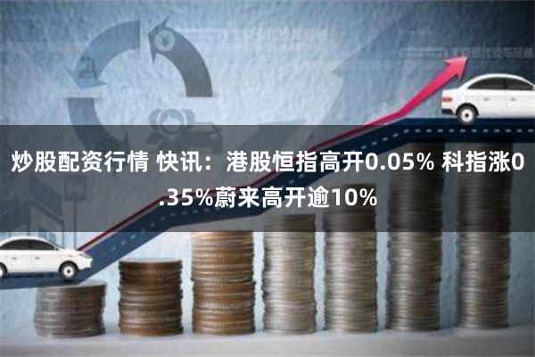 炒股配资行情 快讯：港股恒指高开0.05% 科指涨0.35%蔚来高开逾10%