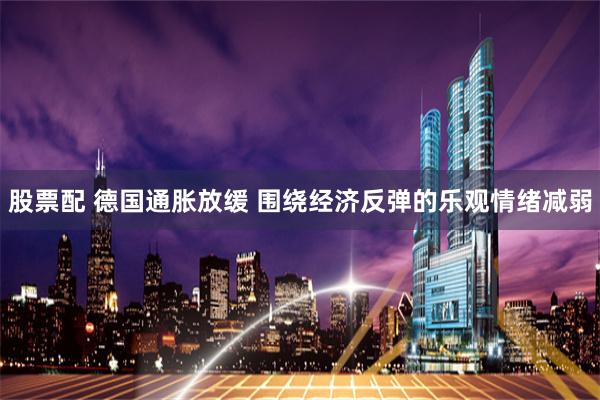 股票配 德国通胀放缓 围绕经济反弹的乐观情绪减弱