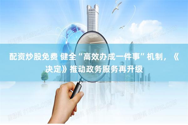 配资炒股免费 健全“高效办成一件事”机制，《决定》推动政务服务再升级
