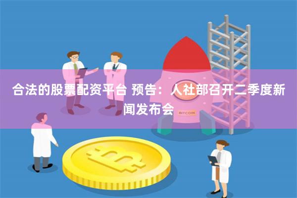 合法的股票配资平台 预告：人社部召开二季度新闻发布会