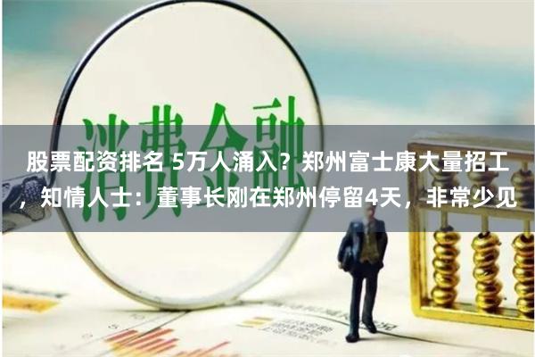 股票配资排名 5万人涌入？郑州富士康大量招工，知情人士：董事长刚在郑州停留4天，非常少见