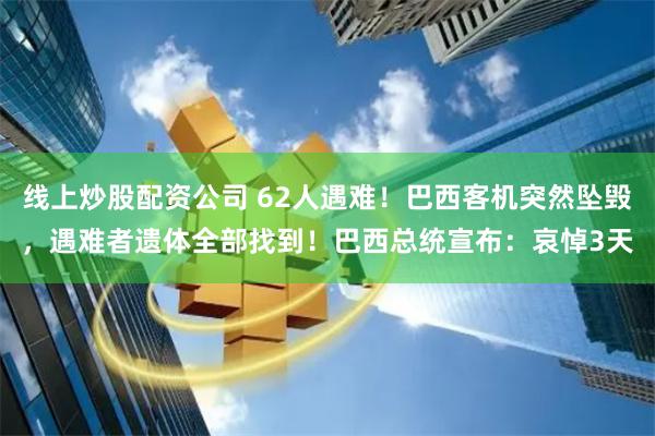 线上炒股配资公司 62人遇难！巴西客机突然坠毁，遇难者遗体全部找到！巴西总统宣布：哀悼3天